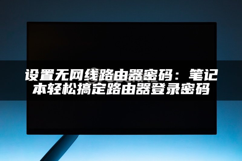 设置无网线路由器密码：笔记本轻松搞定路由器登录密码