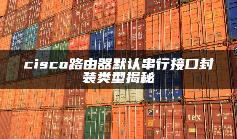 cisco路由器默认串行接口封装类型揭秘