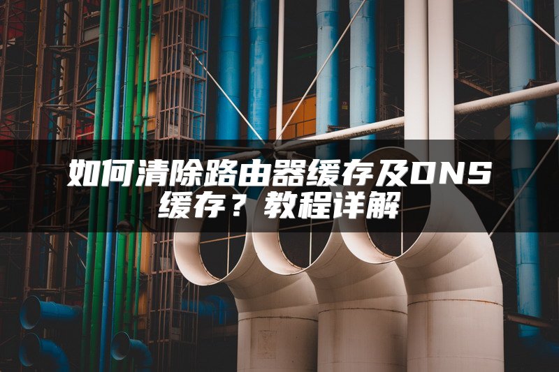 如何清除路由器缓存及DNS缓存？教程详解