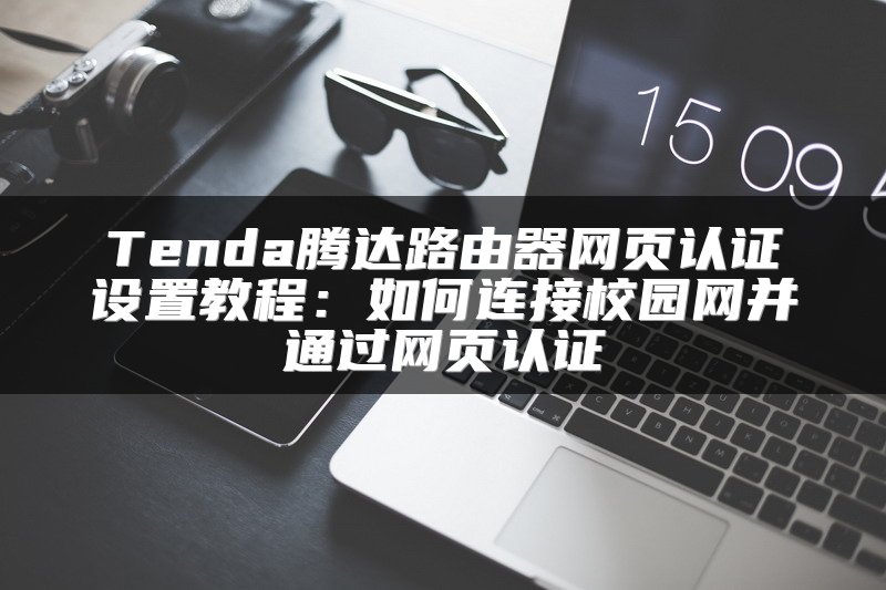 Tenda腾达路由器网页认证设置教程：如何连接校园网并通过网页认证
