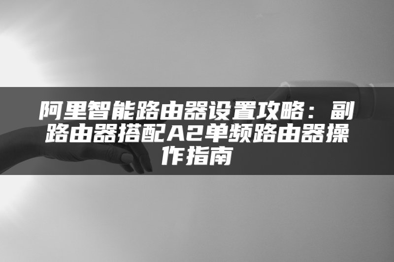 阿里智能路由器设置攻略：副路由器搭配A2单频路由器操作指南