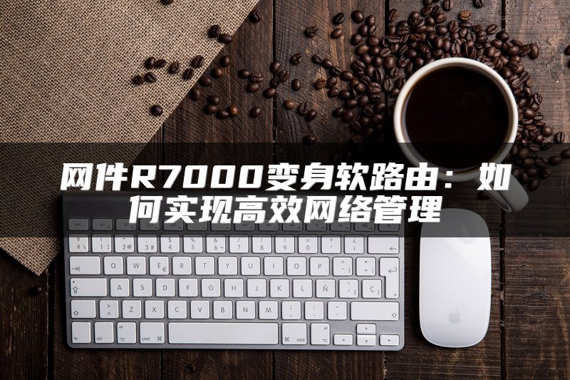 网件R7000变身软路由：如何实现高效网络管理
