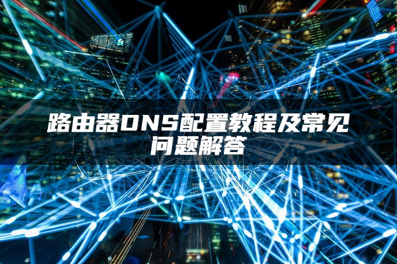 路由器DNS配置教程及常见问题解答