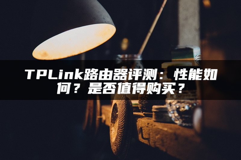 TPLink路由器评测：性能如何？是否值得购买？