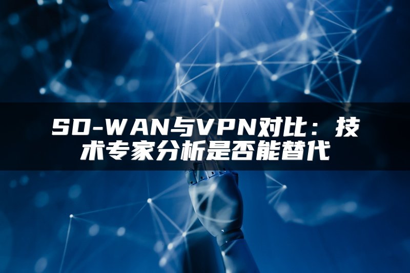 SD-WAN与VPN对比：技术专家分析是否能替代