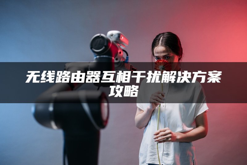 无线路由器互相干扰解决方案攻略