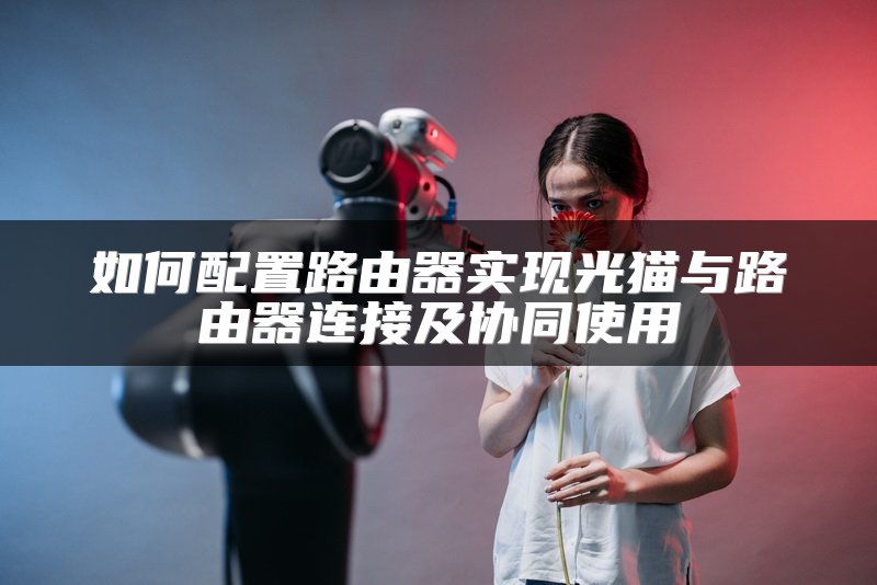 如何配置路由器实现光猫与路由器连接及协同使用