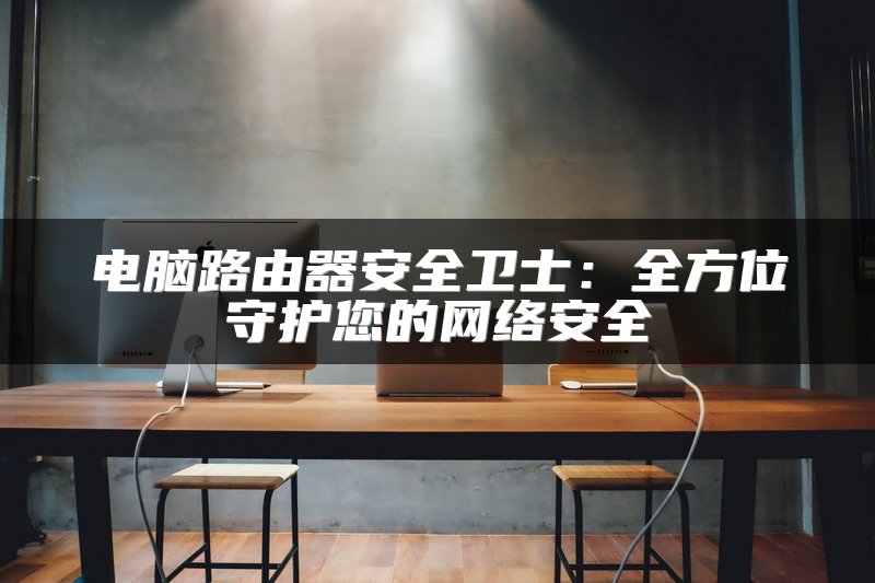 电脑路由器安全卫士：全方位守护您的网络安全