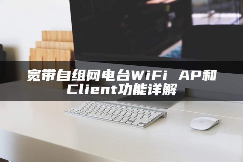 宽带自组网电台WiFi AP和Client功能详解