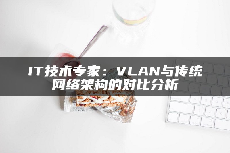 IT技术专家：VLAN与传统网络架构的对比分析