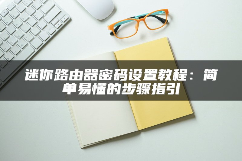 迷你路由器密码设置教程：简单易懂的步骤指引