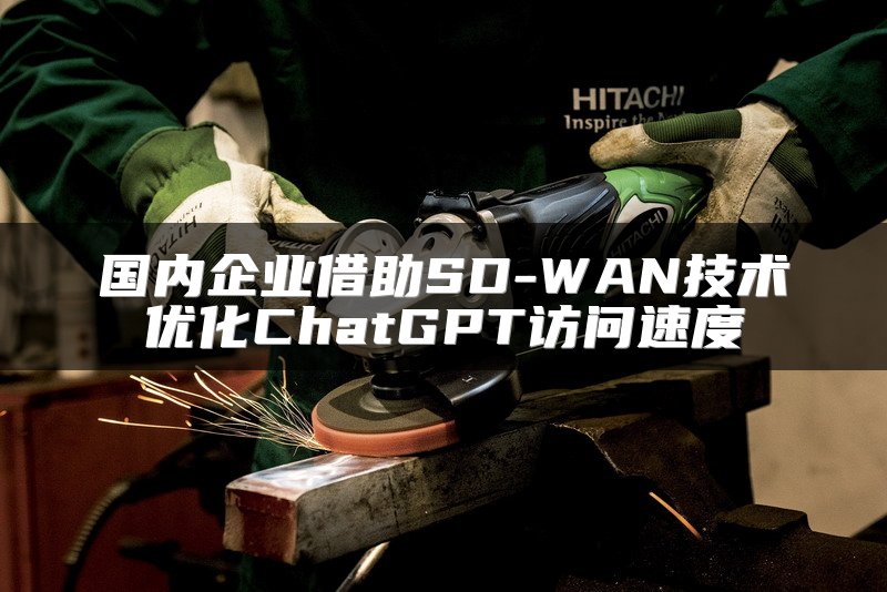 国内企业借助SD-WAN技术优化ChatGPT访问速度