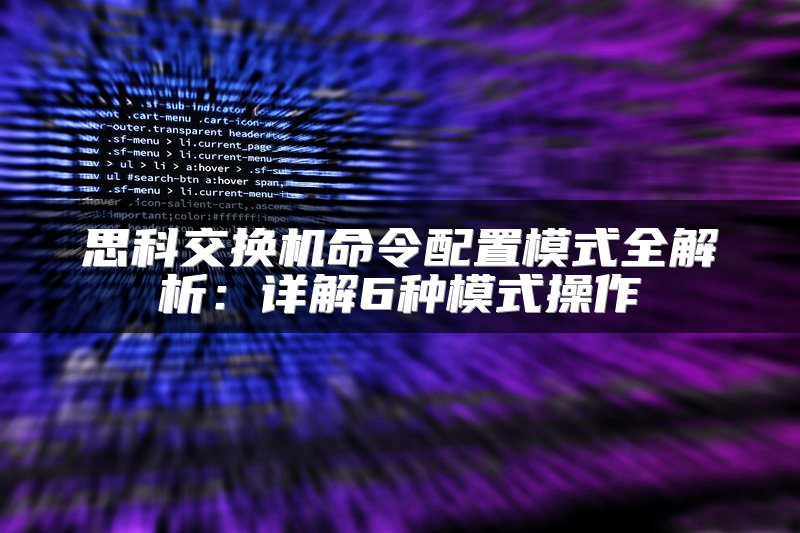 思科交换机命令配置模式全解析：详解6种模式操作