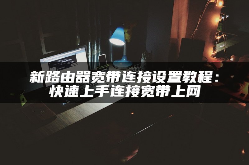 新路由器宽带连接设置教程：快速上手连接宽带上网