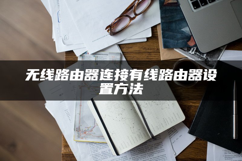 无线路由器连接有线路由器设置方法
