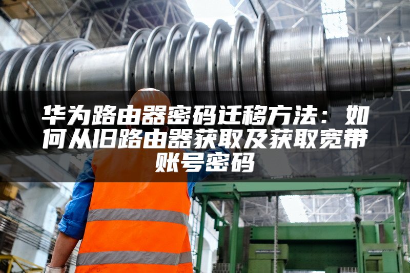 华为路由器密码迁移方法：如何从旧路由器获取及获取宽带账号密码