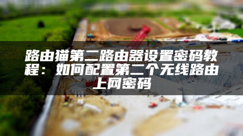 路由猫第二路由器设置密码教程：如何配置第二个无线路由上网密码