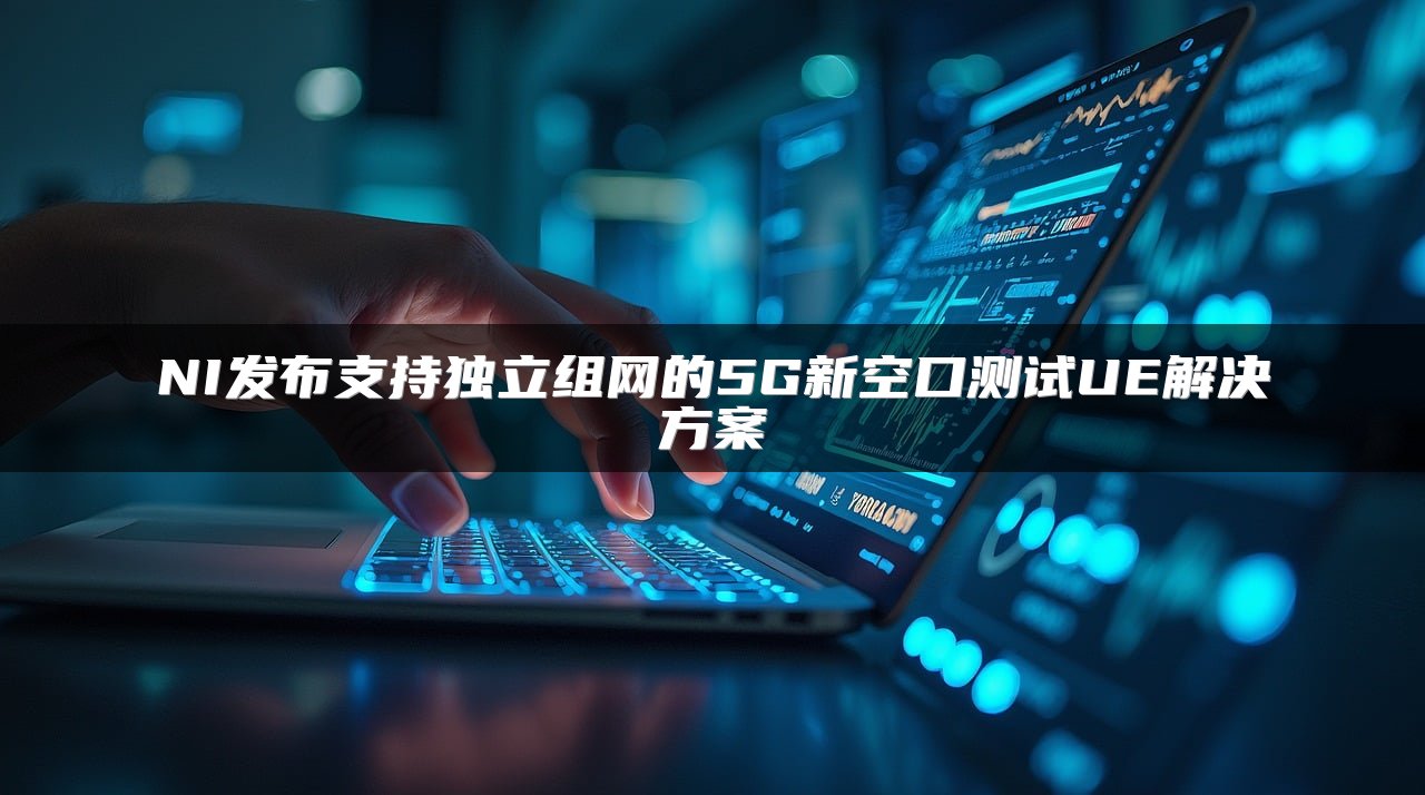 NI发布支持独立组网的5G新空口测试UE解决方案