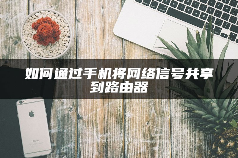 如何通过手机将网络信号共享到路由器
