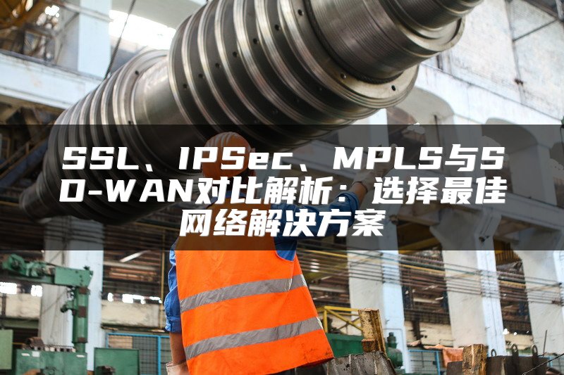SSL、IPSec、MPLS与SD-WAN对比解析：选择最佳网络解决方案