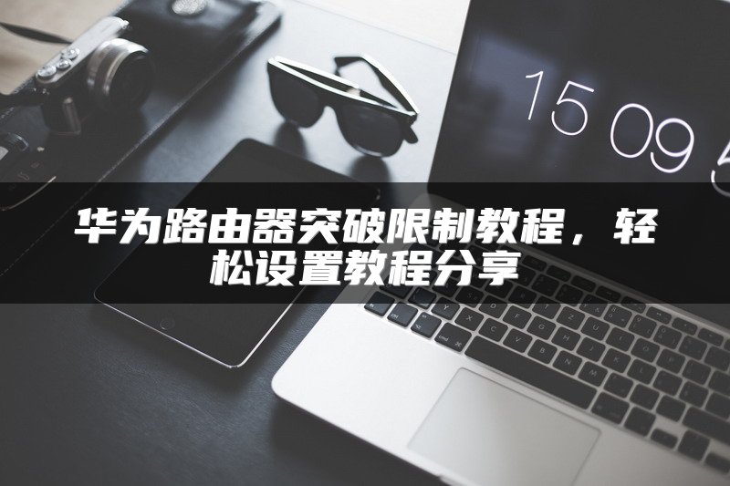 华为路由器突破限制教程，轻松设置教程分享