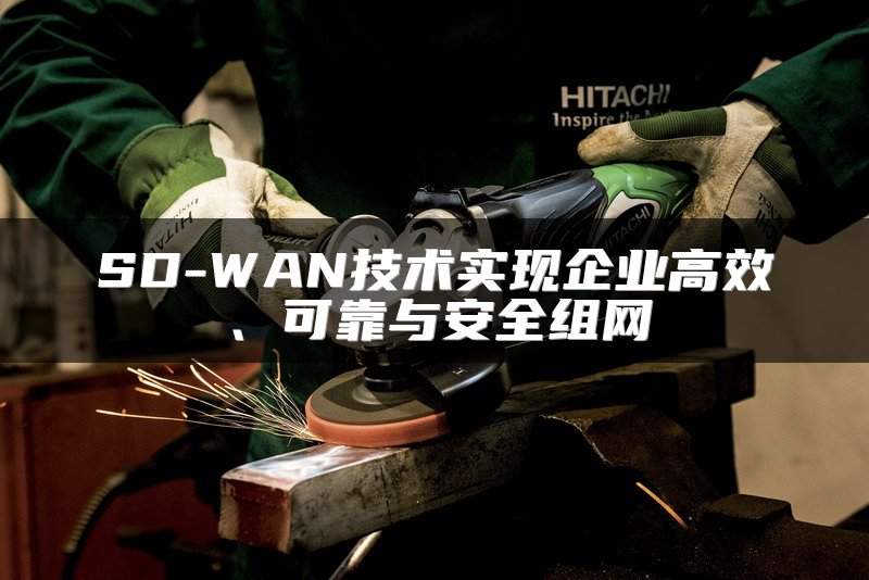 SD-WAN技术实现企业高效、可靠与安全组网