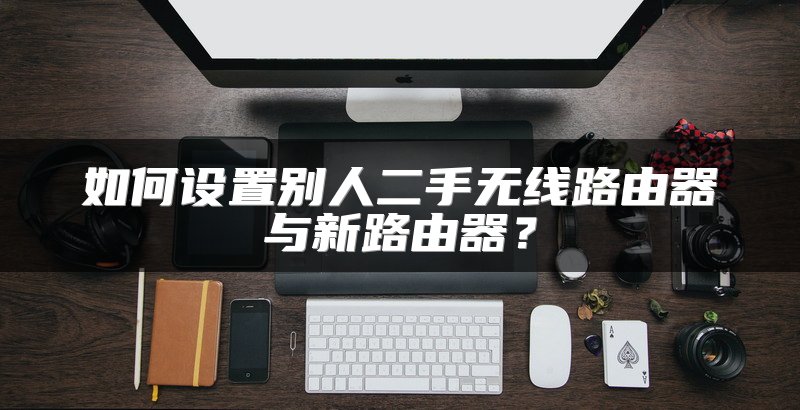 如何设置别人二手无线路由器与新路由器？