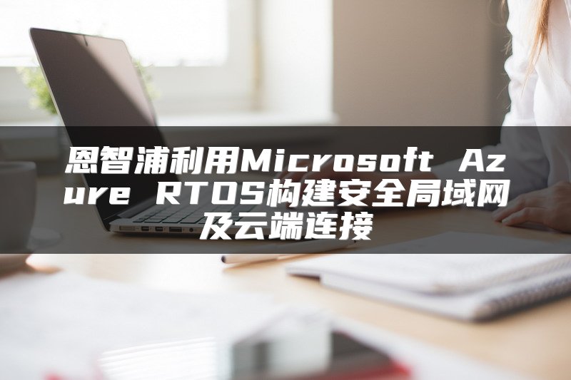 恩智浦利用Microsoft Azure RTOS构建安全局域网及云端连接