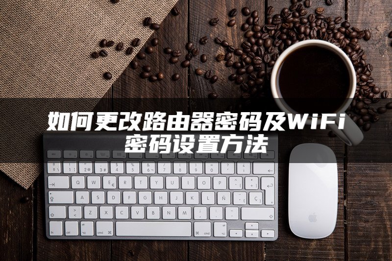 如何更改路由器密码及WiFi密码设置方法