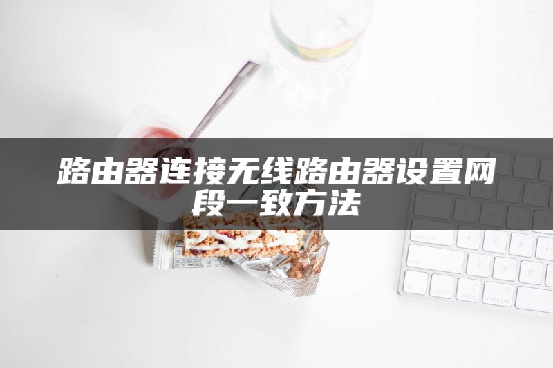 路由器连接无线路由器设置网段一致方法