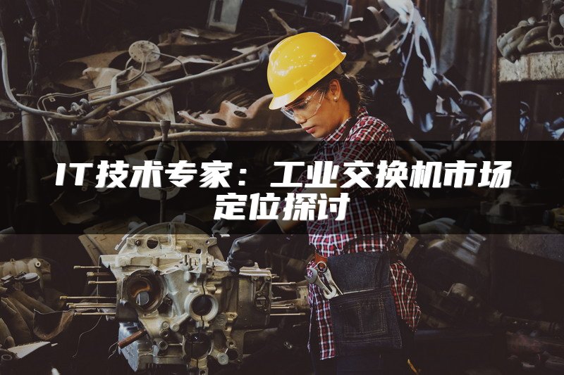 IT技术专家：工业交换机市场定位探讨