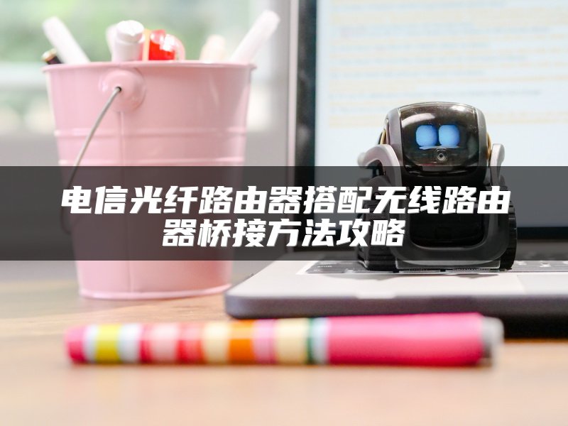 电信光纤路由器搭配无线路由器桥接方法攻略