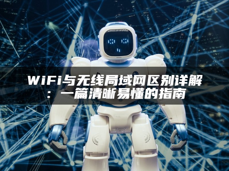 WiFi与无线局域网区别详解：一篇清晰易懂的指南