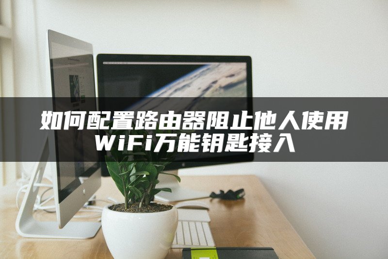 如何配置路由器阻止他人使用WiFi万能钥匙接入