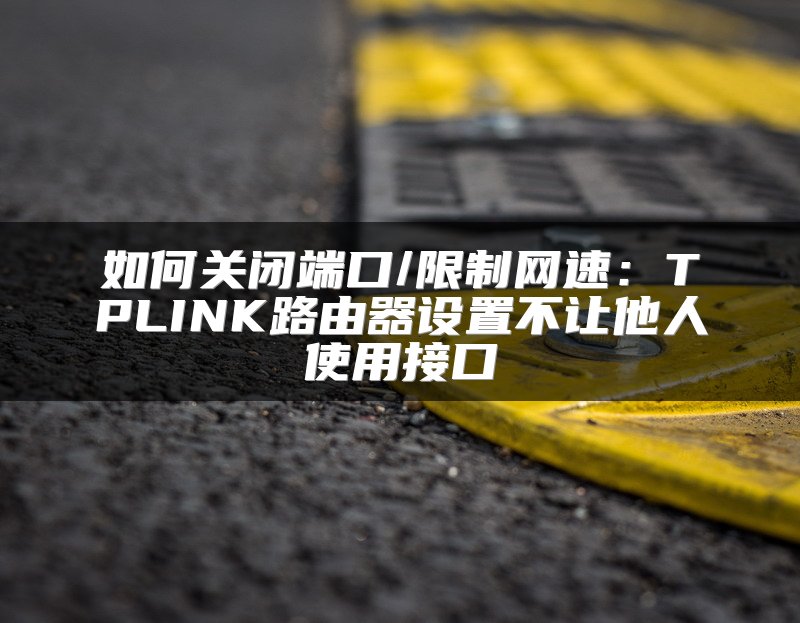 如何关闭端口/限制网速：TPLINK路由器设置不让他人使用接口