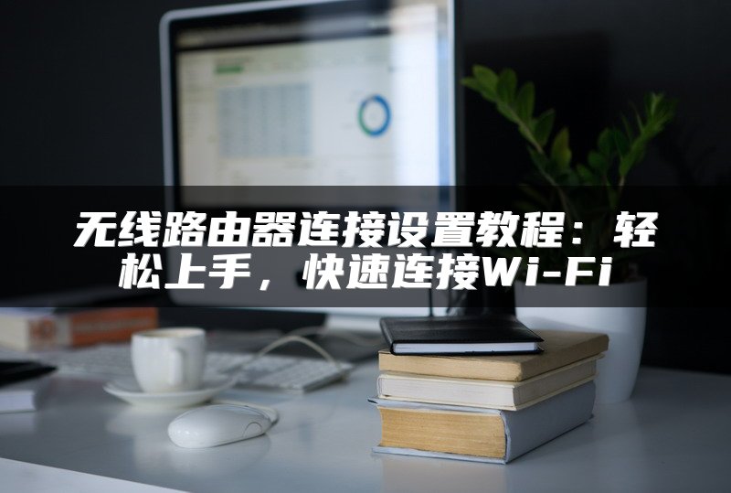 无线路由器连接设置教程：轻松上手，快速连接Wi-Fi