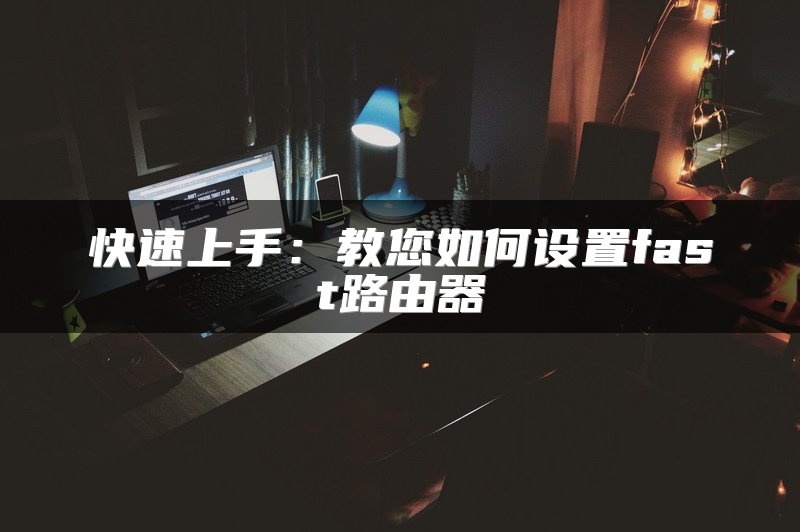 快速上手：教您如何设置fast路由器