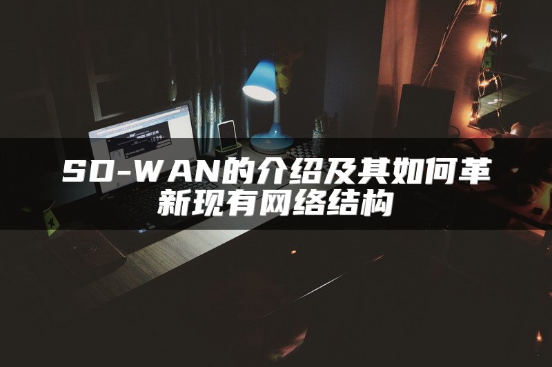 SD-WAN的介绍及其如何革新现有网络结构