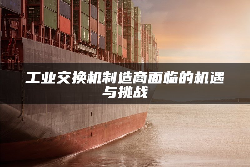 工业交换机制造商面临的机遇与挑战
