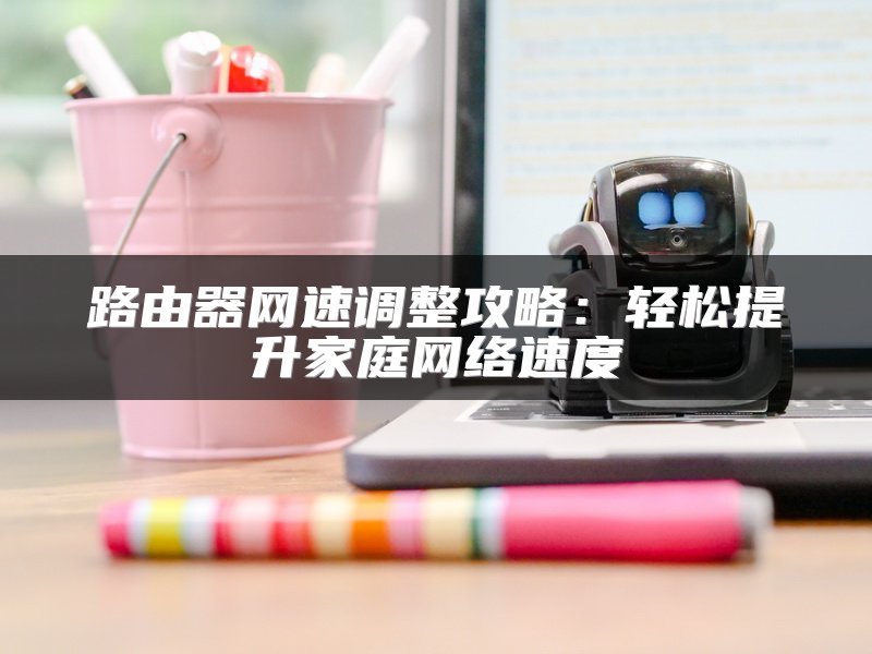 路由器网速调整攻略：轻松提升家庭网络速度