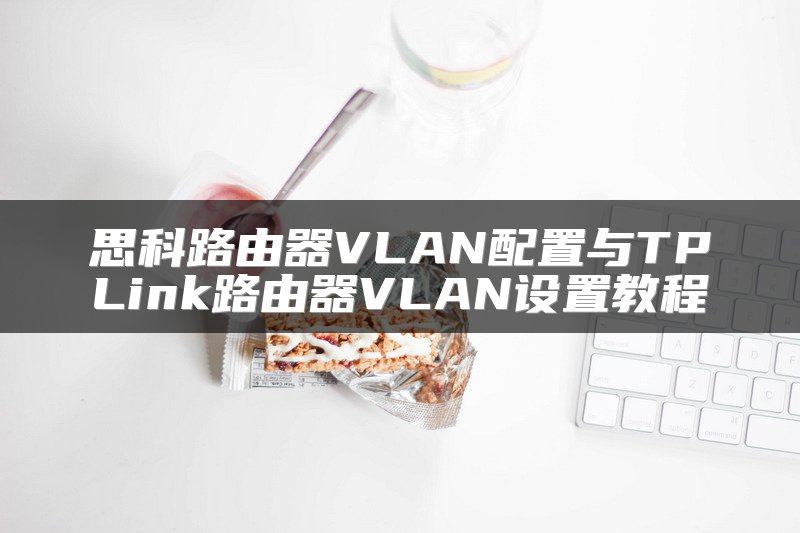 思科路由器VLAN配置与TPLink路由器VLAN设置教程