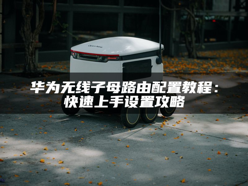 华为无线子母路由配置教程：快速上手设置攻略