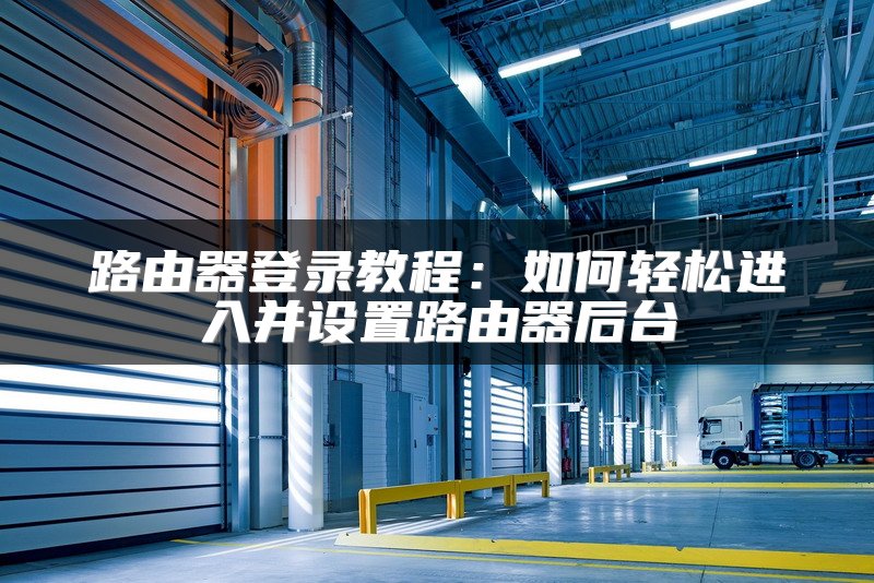 路由器登录教程：如何轻松进入并设置路由器后台