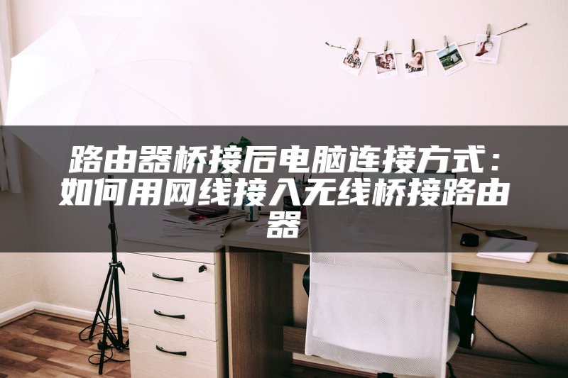 路由器桥接后电脑连接方式：如何用网线接入无线桥接路由器