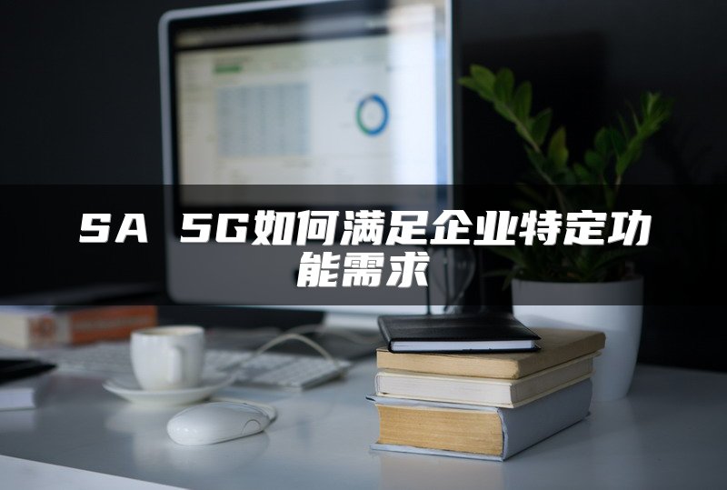 SA 5G如何满足企业特定功能需求