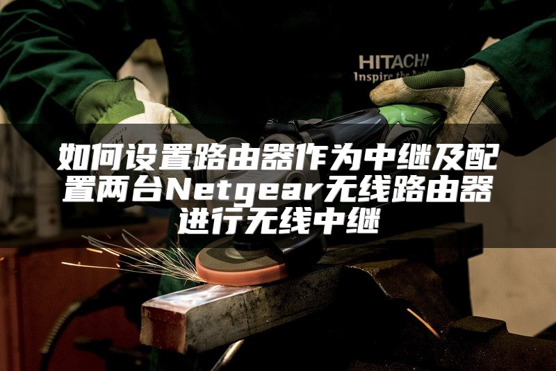 如何设置路由器作为中继及配置两台Netgear无线路由器进行无线中继
