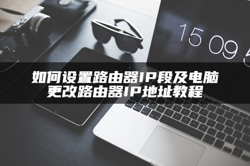 如何设置路由器IP段及电脑更改路由器IP地址教程