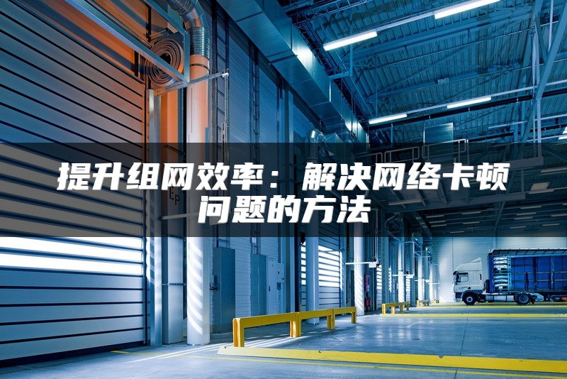 提升组网效率：解决网络卡顿问题的方法