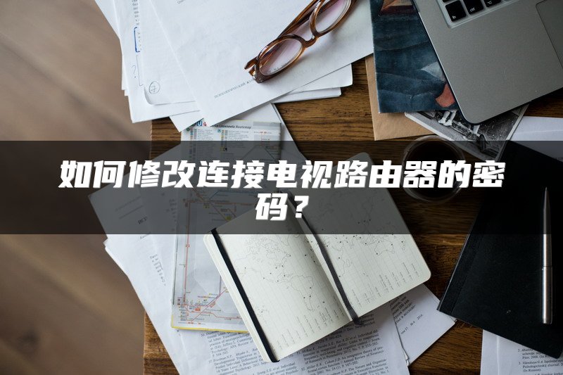 如何修改连接电视路由器的密码？