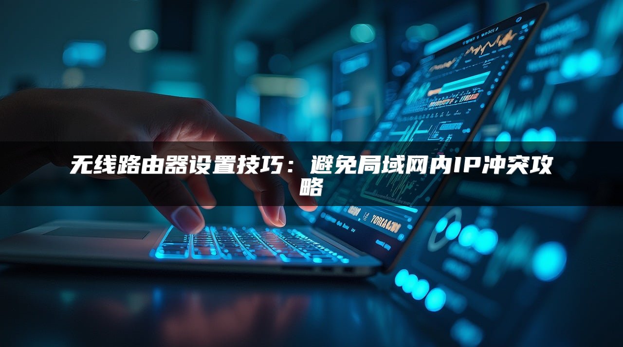 无线路由器设置技巧：避免局域网内IP冲突攻略